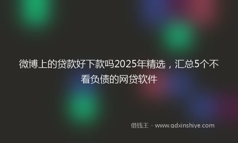 微博上的贷款好下款吗2025年精选，汇总5个不看负债的网贷软件