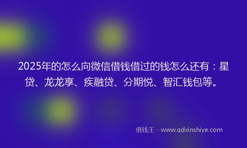 2025年的怎么向微信借钱借过的钱怎么还有：星贷、龙龙享、疾融贷、分期悦、智汇钱包等。
