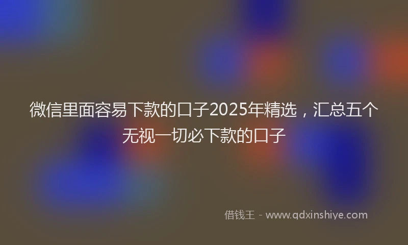 微信里面容易下款的口子2025年精选，汇总五个无视一切必下款的口子