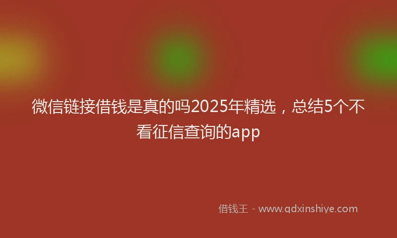 微信链接借钱是真的吗2025年精选，总结5个不看征信查询的app
