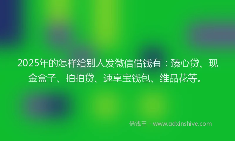 2025年的怎样给别人发微信借钱有：臻心贷、现金盒子、拍拍贷、速享宝钱包、维品花等。