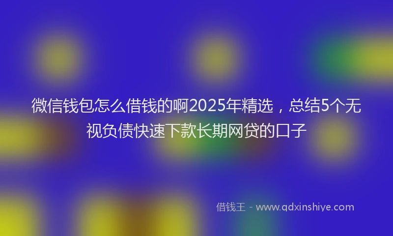 微信钱包怎么借钱的啊2025年精选，总结5个无视负债快速下款长期网贷的口子