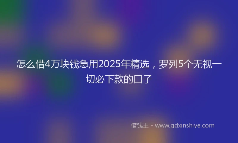 怎么借4万块钱急用2025年精选，罗列5个无视一切必下款的口子