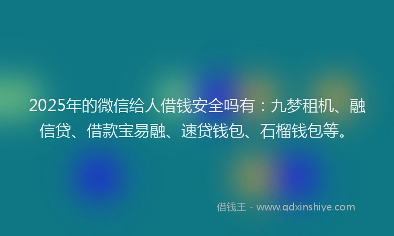 2025年的微信给人借钱安全吗有：九梦租机、融信贷、借款宝易融、速贷钱包、石榴钱包等。