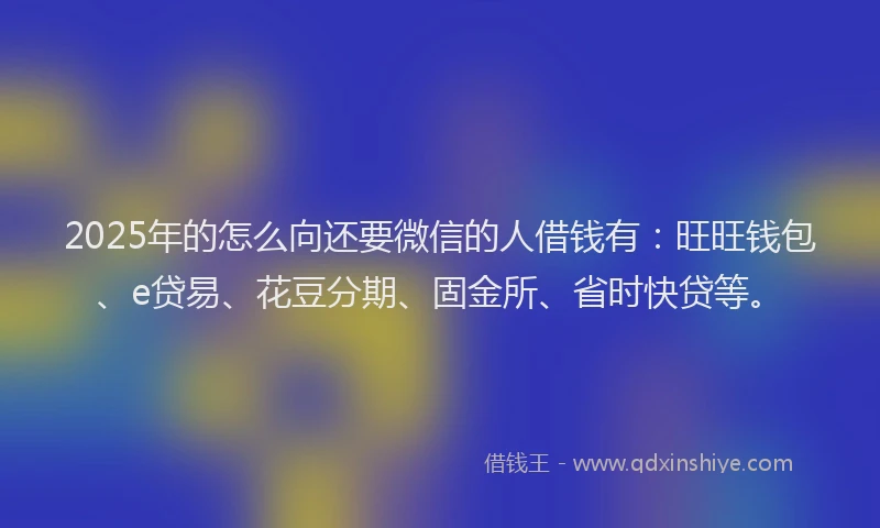 2025年的怎么向还要微信的人借钱有：旺旺钱包、e贷易、花豆分期、固金所、省时快贷等。