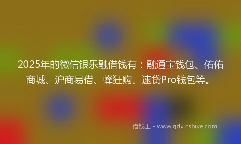 2025年的微信银乐融借钱有：融通宝钱包、佑佑商城、沪商易借、蜂狂购、速贷Pro钱包等。