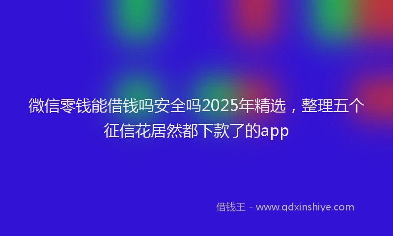 微信零钱能借钱吗安全吗2025年精选，整理五个征信花居然都下款了的app