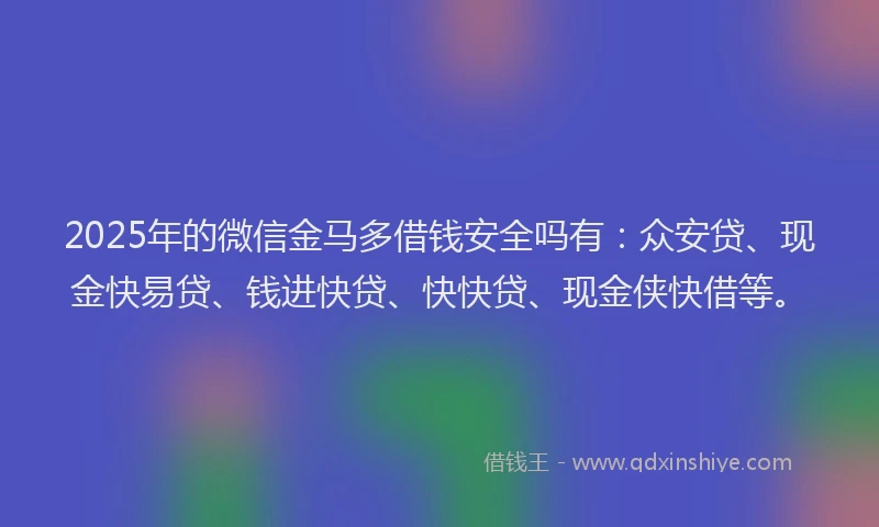 2025年的微信金马多借钱安全吗有：众安贷、现金快易贷、钱进快贷、快快贷、现金侠快借等。