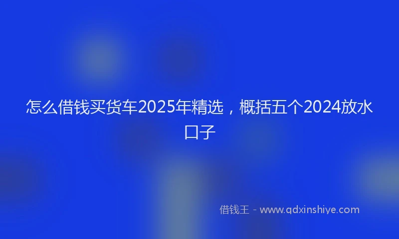 怎么借钱买货车2025年精选，概括五个2024放水口子