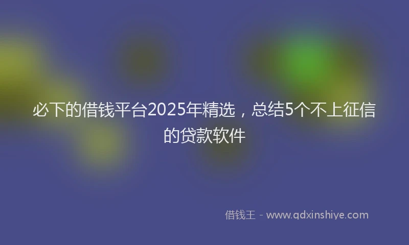 必下的借钱平台2025年精选，总结5个不上征信的贷款软件
