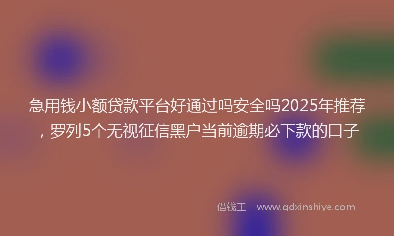 急用钱小额贷款平台好通过吗安全吗2025年推荐，罗列5个无视征信黑户当前逾期必下款的口子