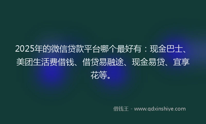 2025年的微信贷款平台哪个最好有：现金巴士、美团生活费借钱、借贷易融途、现金易贷、宜享花等。