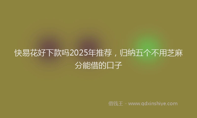 快易花好下款吗2025年推荐，归纳五个不用芝麻分能借的口子