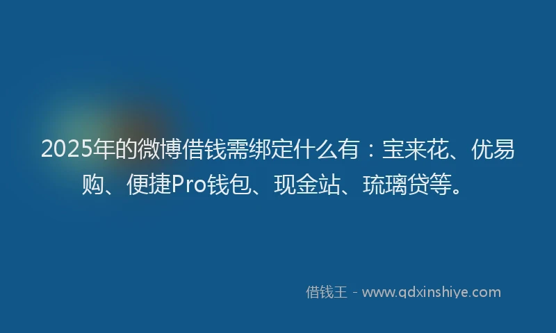 2025年的微博借钱需绑定什么有：宝来花、优易购、便捷Pro钱包、现金站、琉璃贷等。