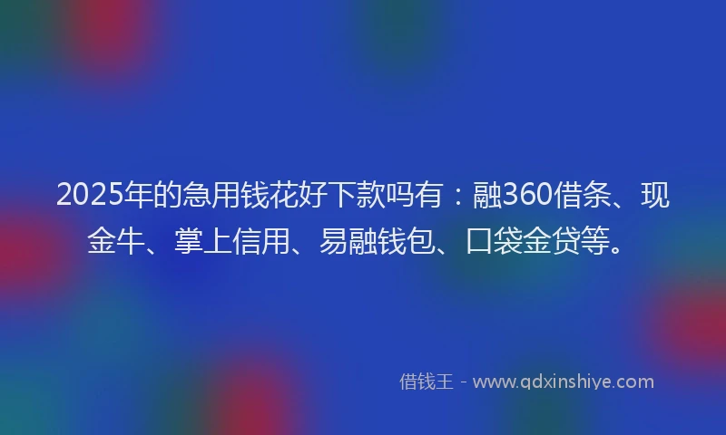 2025年的急用钱花好下款吗有：融360借条、现金牛、掌上信用、易融钱包、口袋金贷等。