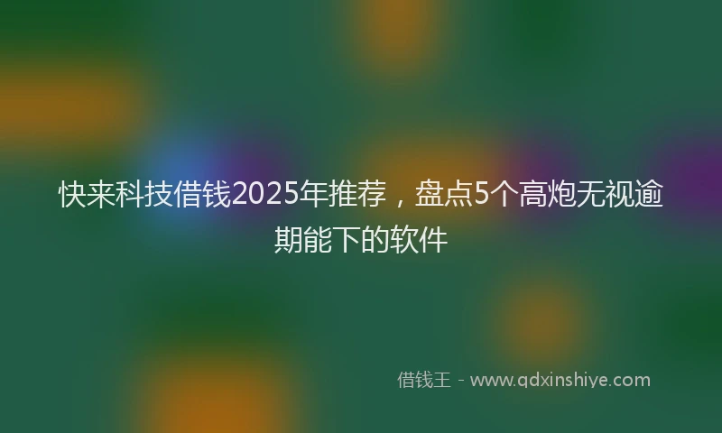 快来科技借钱2025年推荐，盘点5个高炮无视逾期能下的软件