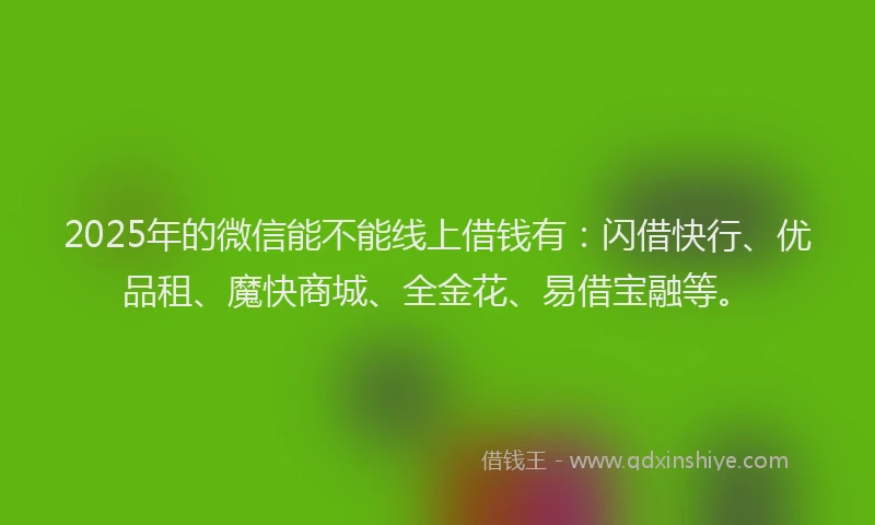 2025年的微信能不能线上借钱有：闪借快行、优品租、魔快商城、全金花、易借宝融等。