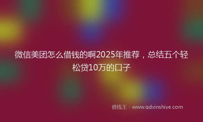 微信美团怎么借钱的啊2025年推荐，总结五个轻松贷10万的口子