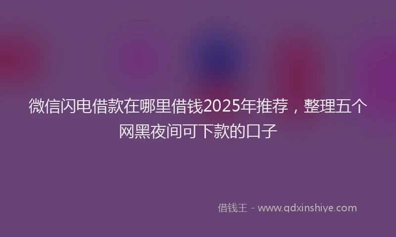 微信闪电借款在哪里借钱2025年推荐，整理五个网黑夜间可下款的口子