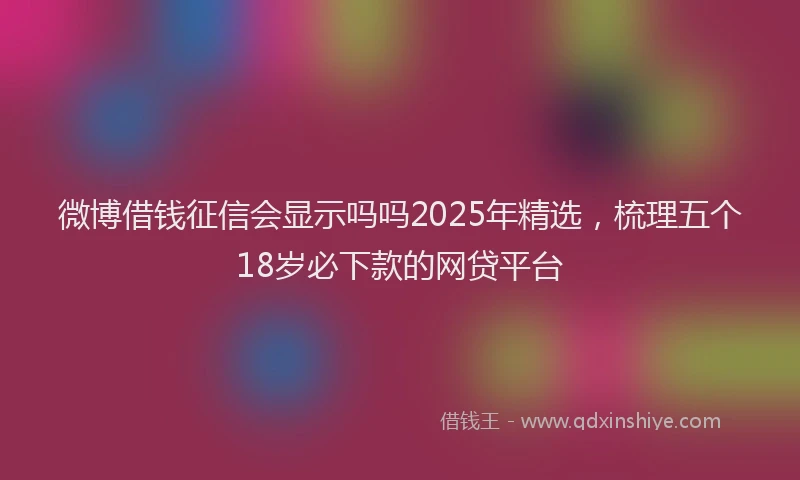 微博借钱征信会显示吗吗2025年精选，梳理五个18岁必下款的网贷平台