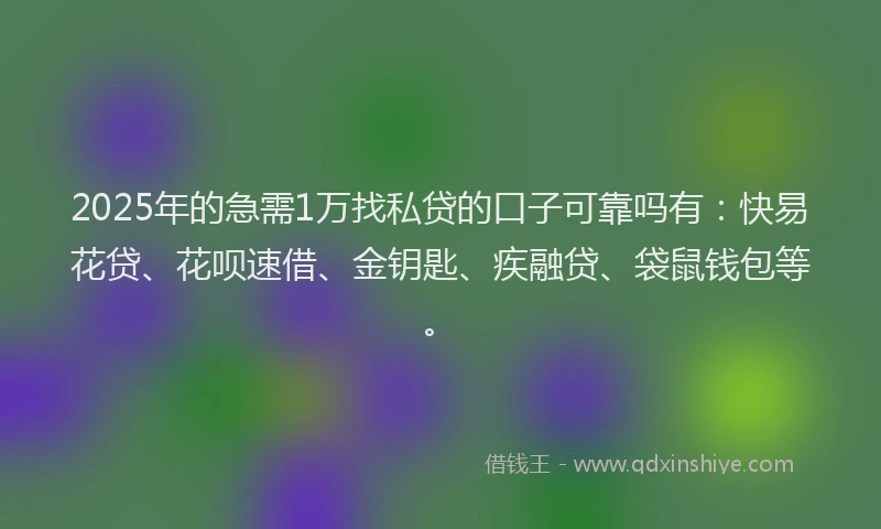 2025年的急需1万找私贷的口子可靠吗有：快易花贷、花呗速借、金钥匙、疾融贷、袋鼠钱包等。
