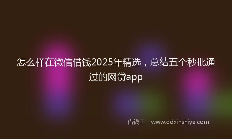 怎么样在微信借钱2025年精选，总结五个秒批通过的网贷app