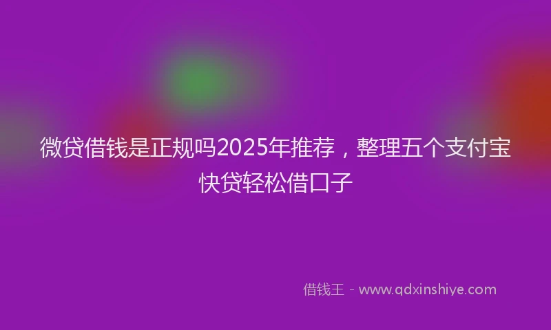 微贷借钱是正规吗2025年推荐，整理五个支付宝快贷轻松借口子