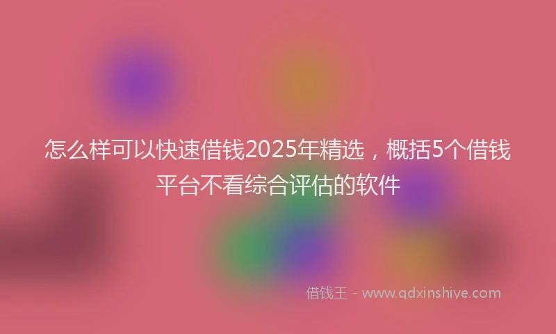 怎么样可以快速借钱2025年精选，概括5个借钱平台不看综合评估的软件
