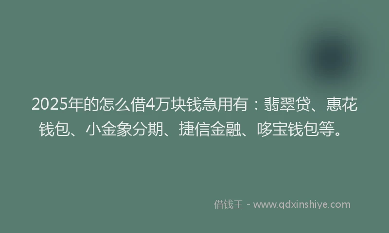 2025年的怎么借4万块钱急用有：翡翠贷、惠花钱包、小金象分期、捷信金融、哆宝钱包等。