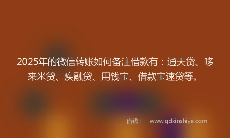 2025年的微信转账如何备注借款有：通天贷、哆来米贷、疾融贷、用钱宝、借款宝速贷等。