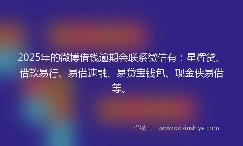 2025年的微博借钱逾期会联系微信有：星辉贷、借款易行、易借速融、易贷宝钱包、现金侠易借等。