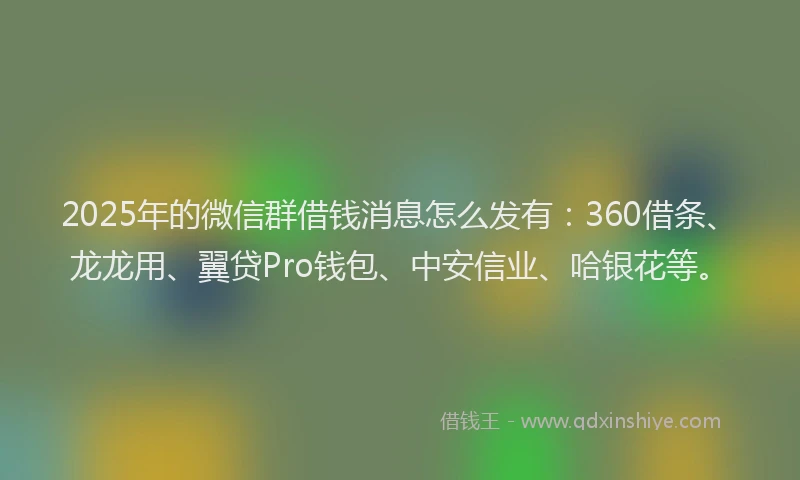 2025年的微信群借钱消息怎么发有：360借条、龙龙用、翼贷Pro钱包、中安信业、哈银花等。