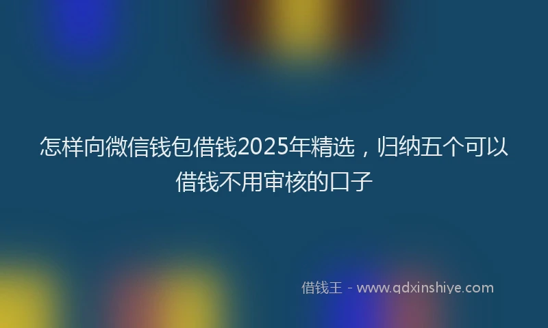 怎样向微信钱包借钱2025年精选，归纳五个可以借钱不用审核的口子