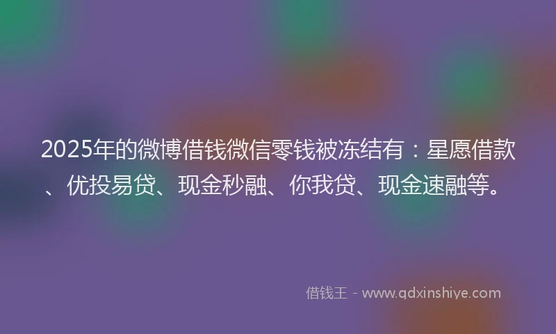 2025年的微博借钱微信零钱被冻结有：星愿借款、优投易贷、现金秒融、你我贷、现金速融等。