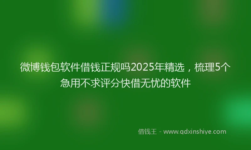 微博钱包软件借钱正规吗2025年精选，梳理5个急用不求评分快借无忧的软件