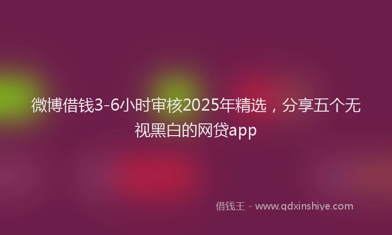 微博借钱3-6小时审核2025年精选，分享五个无视黑白的网贷app