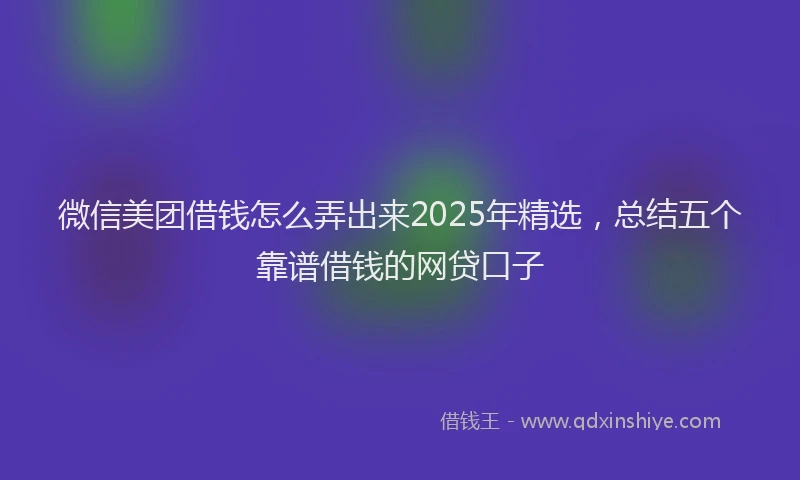 微信美团借钱怎么弄出来2025年精选，总结五个靠谱借钱的网贷口子