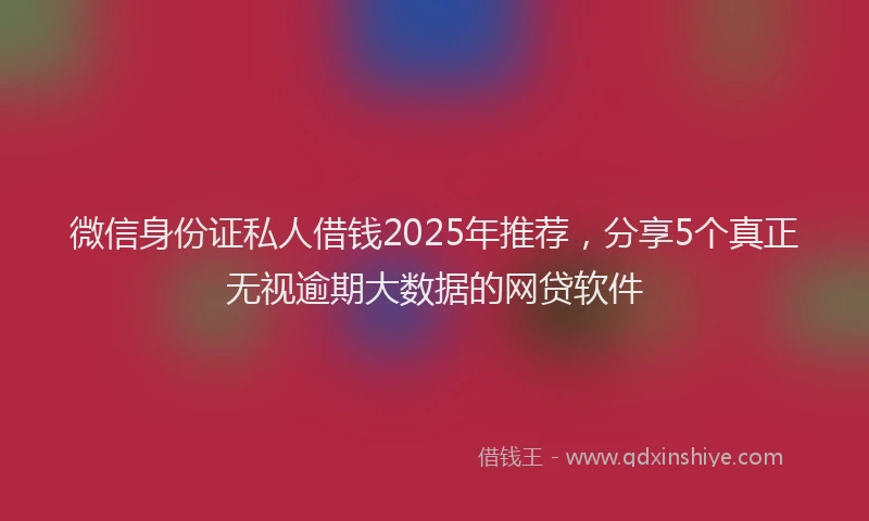 微信身份证私人借钱2025年推荐，分享5个真正无视逾期大数据的网贷软件