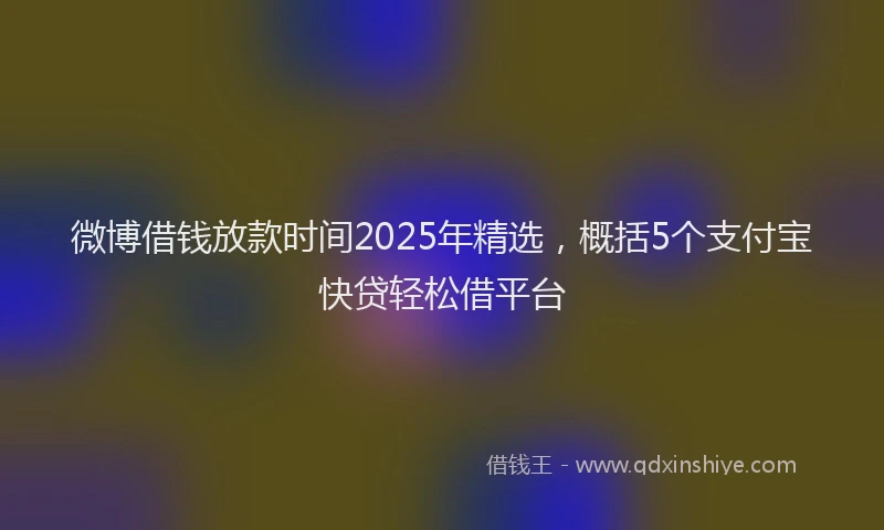 微博借钱放款时间2025年精选，概括5个支付宝快贷轻松借平台