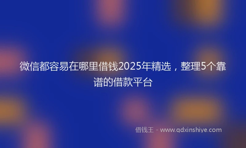 微信都容易在哪里借钱2025年精选，整理5个靠谱的借款平台