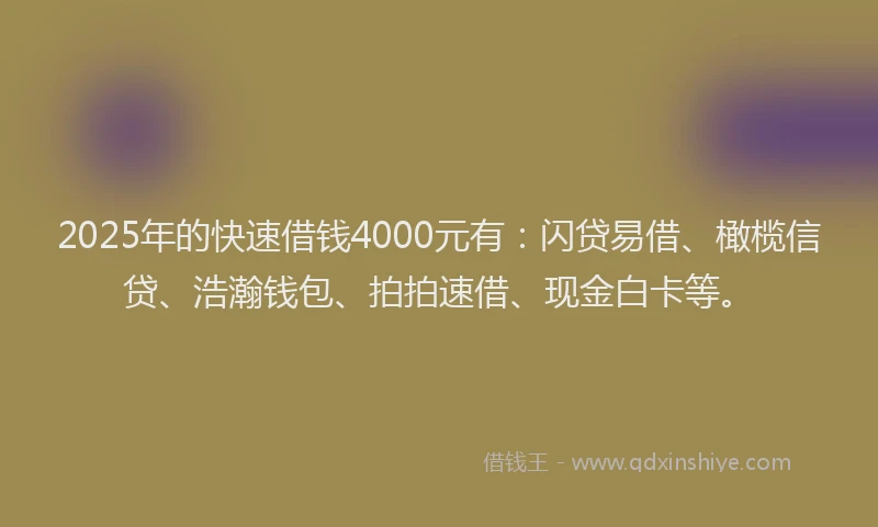 2025年的快速借钱4000元有：闪贷易借、橄榄信贷、浩瀚钱包、拍拍速借、现金白卡等。