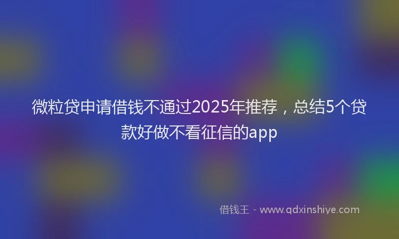 微粒贷申请借钱不通过2025年推荐，总结5个贷款好做不看征信的app