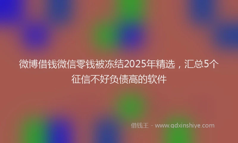 微博借钱微信零钱被冻结2025年精选，汇总5个征信不好负债高的软件