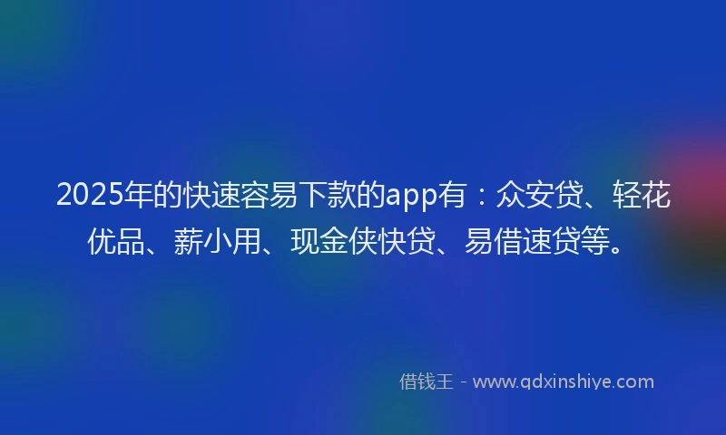 2025年的快速容易下款的app有：众安贷、轻花优品、薪小用、现金侠快贷、易借速贷等。
