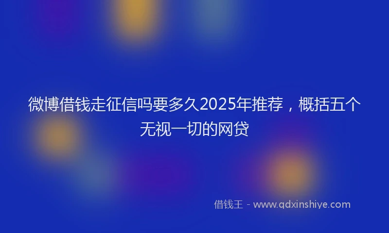 微博借钱走征信吗要多久2025年推荐，概括五个无视一切的网贷