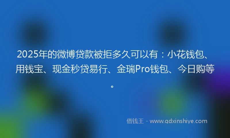 2025年的微博贷款被拒多久可以有：小花钱包、用钱宝、现金秒贷易行、金瑞Pro钱包、今日购等。