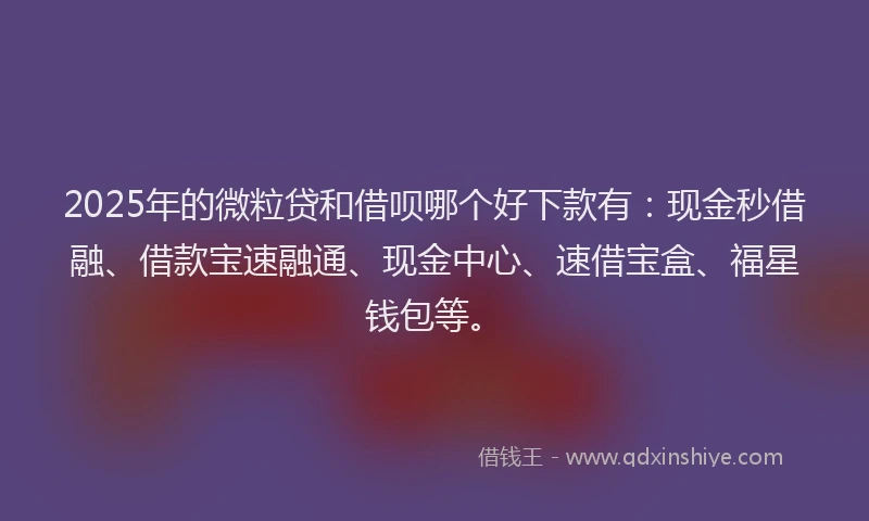 2025年的微粒贷和借呗哪个好下款有：现金秒借融、借款宝速融通、现金中心、速借宝盒、福星钱包等。