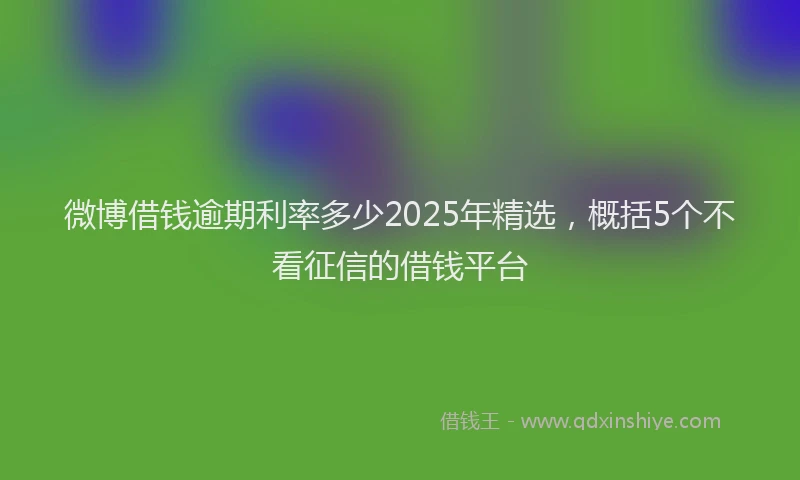 微博借钱逾期利率多少2025年精选，概括5个不看征信的借钱平台