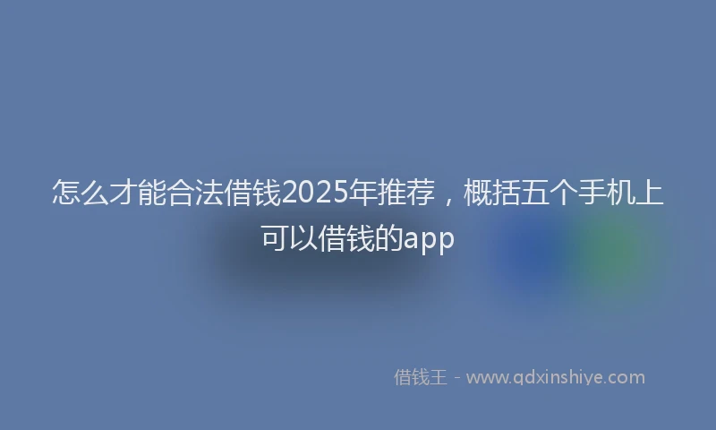 怎么才能合法借钱2025年推荐，概括五个手机上可以借钱的app