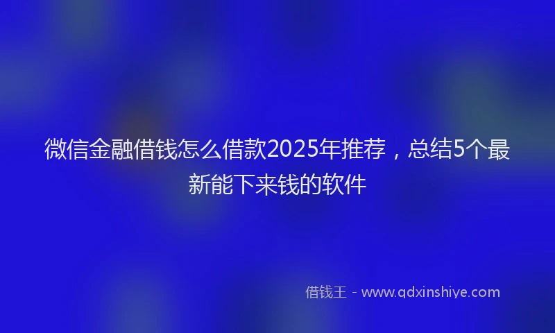 微信金融借钱怎么借款2025年推荐，总结5个最新能下来钱的软件